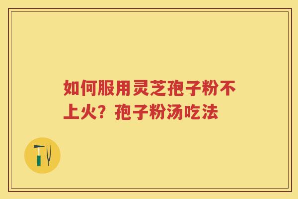 如何服用灵芝孢子粉不上火？孢子粉汤吃法