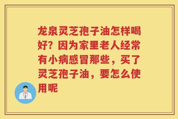 龙泉灵芝孢子油怎样喝好？因为家里老人经常有小那些，买了灵芝孢子油，要怎么使用呢