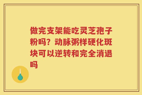 做完支架能吃灵芝孢子粉吗？可以逆转和完全消退吗