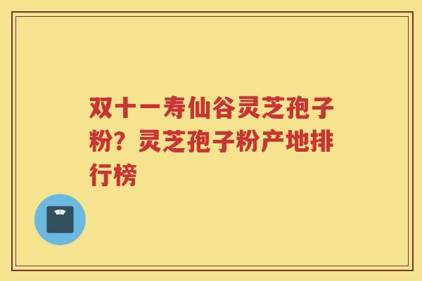 双十一寿仙谷灵芝孢子粉?灵芝孢子粉产地排行榜 双十一寿仙谷灵芝孢子粉?灵芝孢子粉产地排行榜