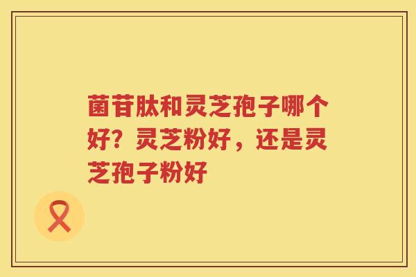 菌苷肽和灵芝孢子哪个好?灵芝粉好,还是灵芝孢子粉好 菌苷肽和灵芝孢子哪个好?灵芝粉好,还是灵芝孢子粉好