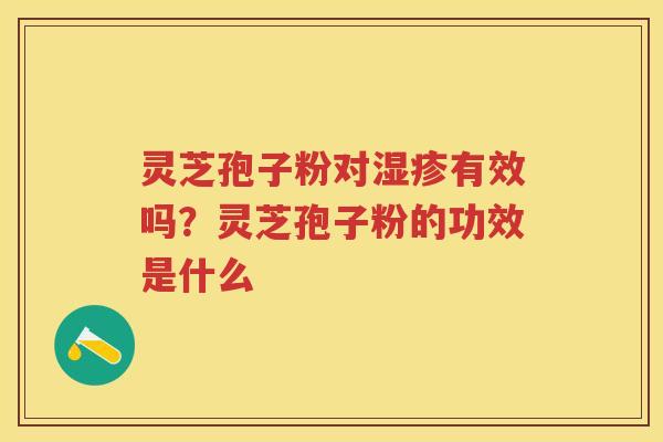 灵芝孢子粉对有效吗？灵芝孢子粉的功效是什么