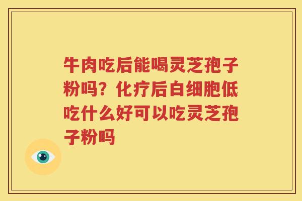 牛肉吃后能喝灵芝孢子粉吗？后低吃什么好可以吃灵芝孢子粉吗