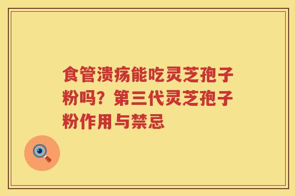 食管溃疡能吃灵芝孢子粉吗？第三代灵芝孢子粉作用与禁忌