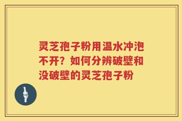 灵芝孢子粉用温水冲泡不开？如何分辨破壁和没破壁的灵芝孢子粉