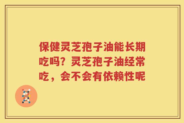 保健灵芝孢子油能长期吃吗？灵芝孢子油经常吃，会不会有依赖性呢