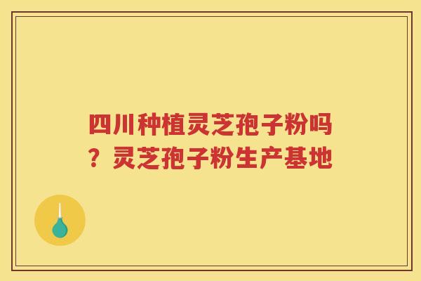 四川种植灵芝孢子粉吗?灵芝孢子粉生产基地 四川种植灵芝孢子粉吗?灵芝孢子粉生产基地