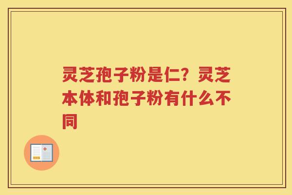 灵芝孢子粉是仁？灵芝本体和孢子粉有什么不同