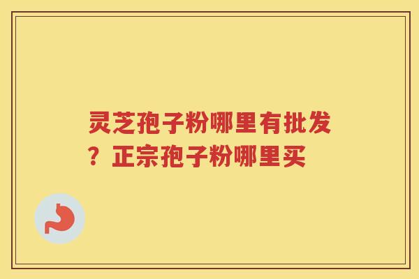 灵芝孢子粉哪里有批发?正宗孢子粉哪里买 灵芝孢子粉哪里有批发?正宗孢子粉哪里买