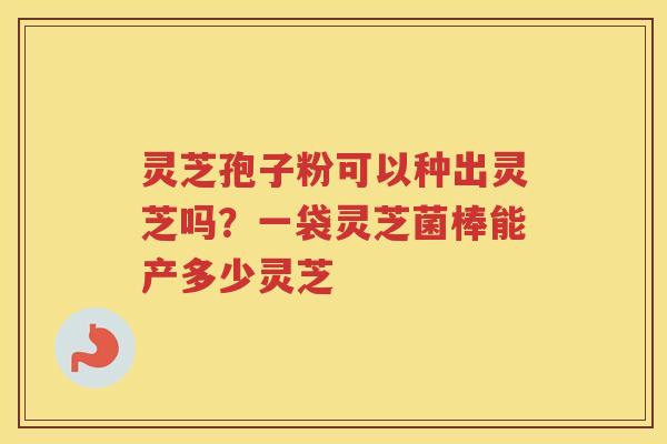 灵芝孢子粉可以种出灵芝吗？一袋灵芝菌棒能产多少灵芝