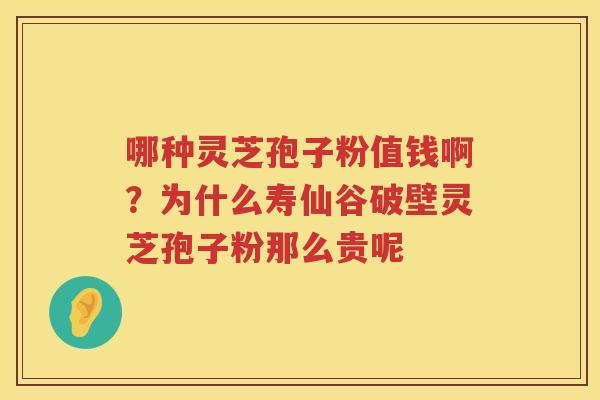 哪种灵芝孢子粉值钱啊？为什么寿仙谷破壁灵芝孢子粉那么贵呢