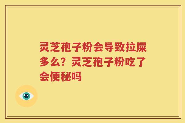 灵芝孢子粉会导致拉屎多么？灵芝孢子粉吃了会吗
