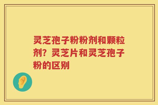 灵芝孢子粉粉剂和颗粒剂?灵芝片和灵芝孢子粉的区别 灵芝孢子粉粉剂和颗粒剂?灵芝片和灵芝孢子粉的区别