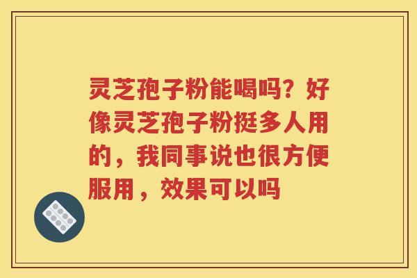 灵芝孢子粉能喝吗？好像灵芝孢子粉挺多人用的，我同事说也很方便服用，效果可以吗
