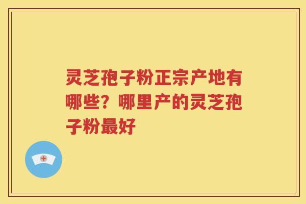 灵芝孢子粉正宗产地有哪些?哪里产的灵芝孢子粉好 灵芝孢子粉正宗产地有哪些?哪里产的灵芝孢子粉好