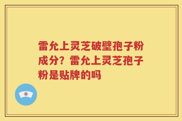 雷允上灵芝破壁孢子粉成分？雷允上灵芝孢子粉是贴牌的吗