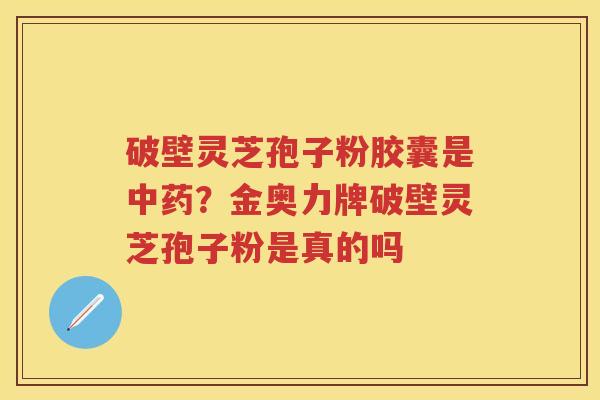 破壁灵芝孢子粉胶囊是?金奥力牌破壁灵芝孢子粉是真的吗 破壁灵芝孢子粉胶囊是?金奥力牌破壁灵芝孢子粉是真的吗