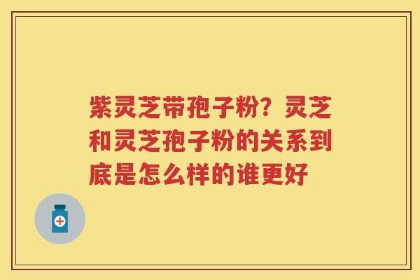 紫灵芝带孢子粉？灵芝和灵芝孢子粉的关系到底是怎么样的谁更好