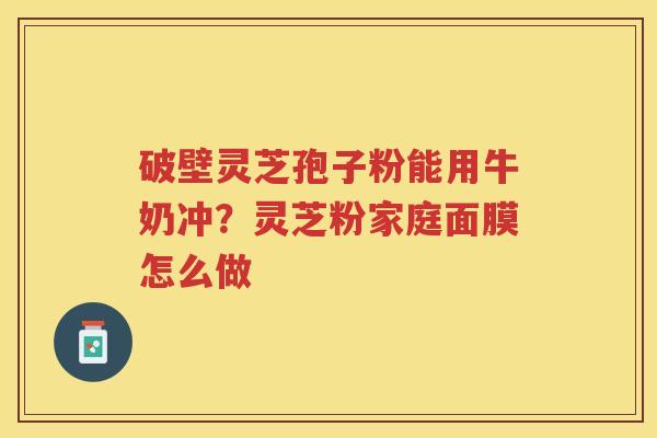 破壁灵芝孢子粉能用牛奶冲？灵芝粉家庭面膜怎么做