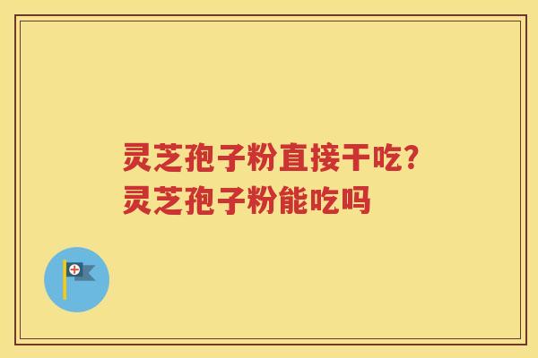 灵芝孢子粉直接干吃？灵芝孢子粉能吃吗
