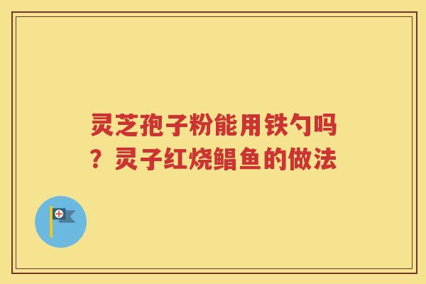 灵芝孢子粉能用铁勺吗？灵子红烧鲳鱼的做法