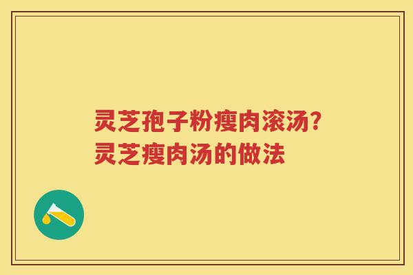 灵芝孢子粉瘦肉滚汤?灵芝瘦肉汤的做法 灵芝孢子粉瘦肉滚汤?灵芝瘦肉汤的做法