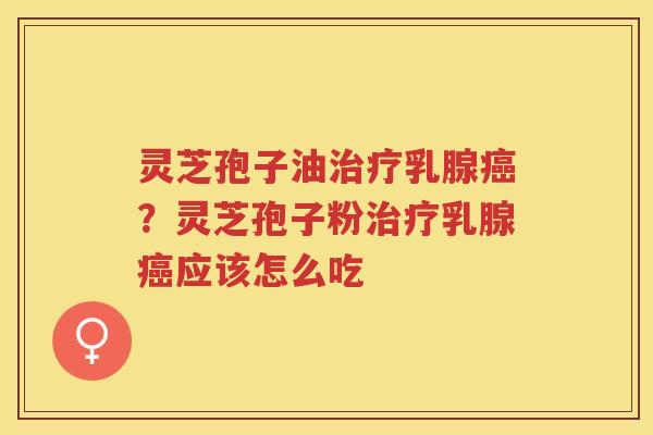 灵芝孢子油乳腺？灵芝孢子粉乳腺应该怎么吃