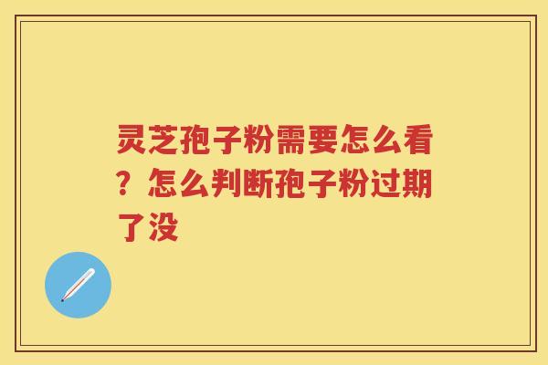 灵芝孢子粉需要怎么看?怎么判断孢子粉过期了没 灵芝孢子粉需要怎么看?怎么判断孢子粉过期了没