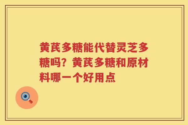 黄芪多糖能代替灵芝多糖吗?黄芪多糖和原材料哪一个好用点 黄芪多糖能代替灵芝多糖吗?黄芪多糖和原材料哪一个好用点