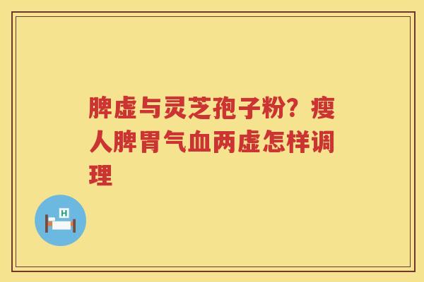 脾虚与灵芝孢子粉?瘦人脾胃气两虚怎样调理 脾虚与灵芝孢子粉?瘦人脾胃气两虚怎样调理