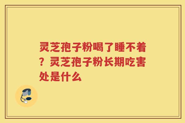 灵芝孢子粉喝了睡不着？灵芝孢子粉长期吃害处是什么
