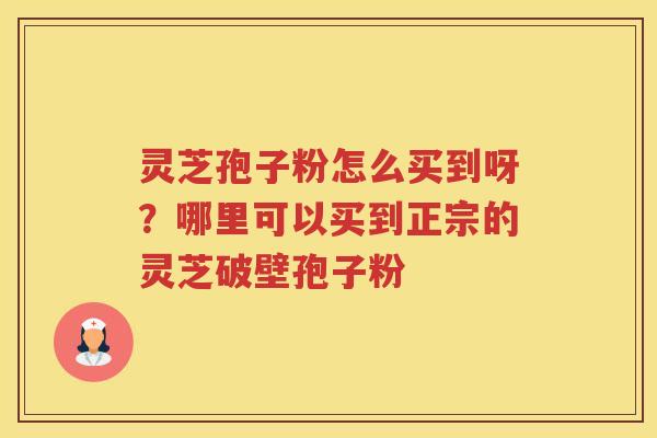 灵芝孢子粉怎么买到呀?哪里可以买到正宗的灵芝破壁孢子粉 灵芝孢子粉怎么买到呀?哪里可以买到正宗的灵芝破壁孢子粉