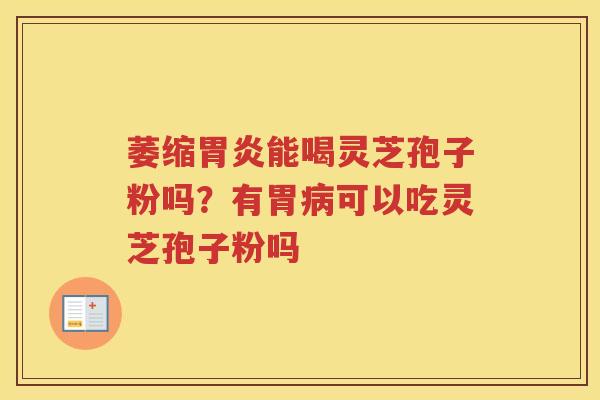 萎缩能喝灵芝孢子粉吗?有胃可以吃灵芝孢子粉吗 萎缩能喝灵芝孢子粉吗?有胃可以吃灵芝孢子粉吗