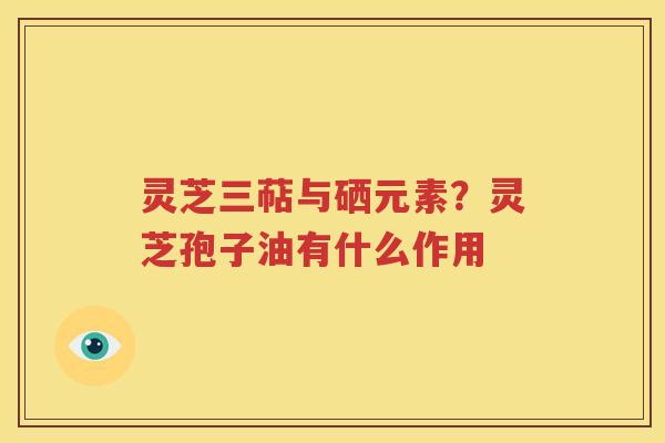灵芝三萜与硒元素？灵芝孢子油有什么作用
