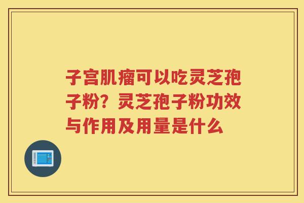 子宫可以吃灵芝孢子粉？灵芝孢子粉功效与作用及用量是什么
