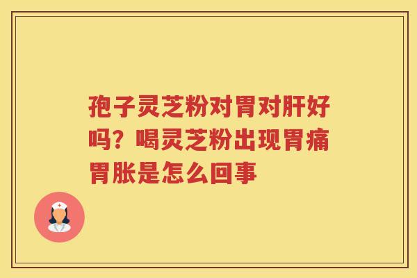 孢子灵芝粉对胃对好吗？喝灵芝粉出现胃痛胃胀是怎么回事