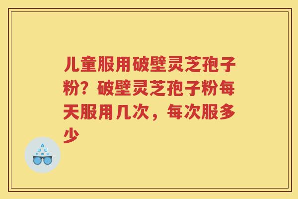 儿童服用破壁灵芝孢子粉?破壁灵芝孢子粉每天服用几次,每次服多少 儿童服用破壁灵芝孢子粉?破壁灵芝孢子粉每天服用几次,每次服多少