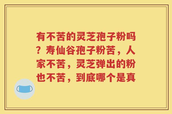 有不苦的灵芝孢子粉吗？寿仙谷孢子粉苦，人家不苦，灵芝弹出的粉也不苦，到底哪个是真