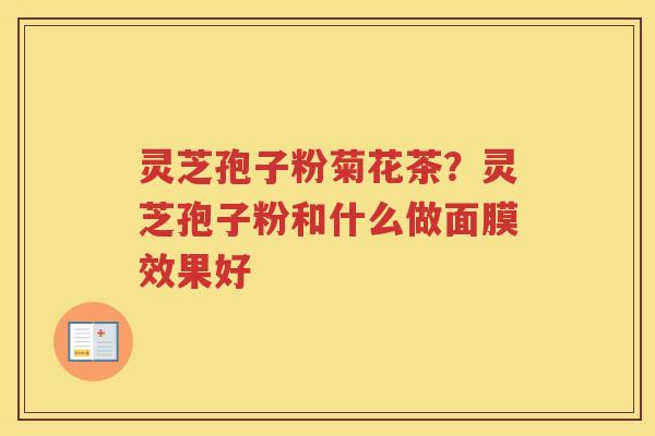 灵芝孢子粉菊花茶？灵芝孢子粉和什么做面膜效果好