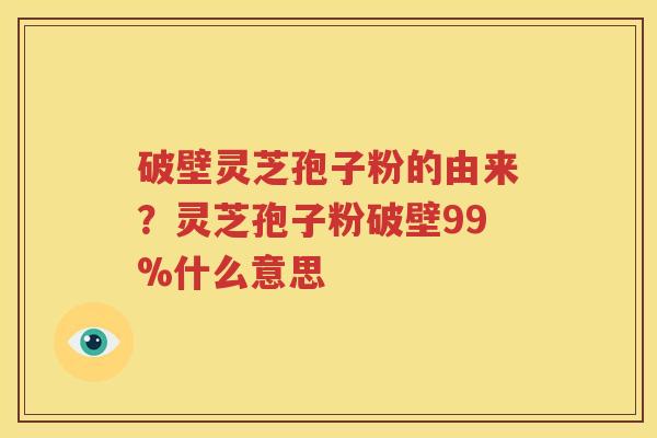 破壁灵芝孢子粉的由来？灵芝孢子粉破壁99%什么意思