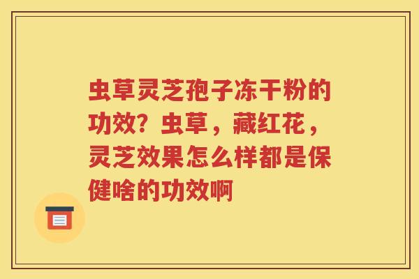 虫草灵芝孢子冻干粉的功效?虫草,藏红花,灵芝效果怎么样都是保健啥的功效啊 虫草灵芝孢子冻干粉的功效?虫草,藏红花,灵芝效果怎么样都是保健啥的功效啊
