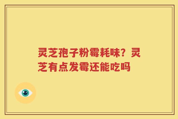 灵芝孢子粉霉耗味？灵芝有点发霉还能吃吗