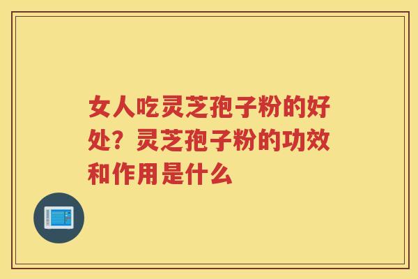 女人吃灵芝孢子粉的好处？灵芝孢子粉的功效和作用是什么