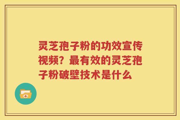 灵芝孢子粉的功效宣传视频？有效的灵芝孢子粉破壁技术是什么