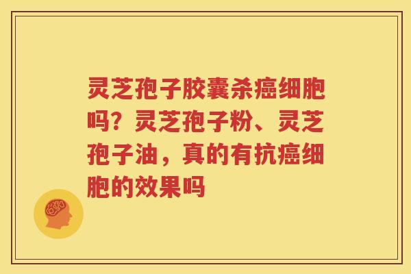 灵芝孢子胶囊杀细胞吗？灵芝孢子粉、灵芝孢子油，真的有抗细胞的效果吗