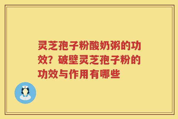 灵芝孢子粉酸奶粥的功效？破壁灵芝孢子粉的功效与作用有哪些