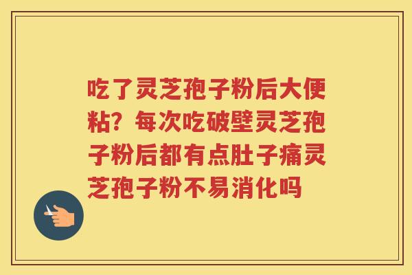 吃了灵芝孢子粉后大便粘?每次吃破壁灵芝孢子粉后都有点肚子痛灵芝孢子粉不易消化吗 吃了灵芝孢子粉后大便粘?每次吃破壁灵芝孢子粉后都有点肚子痛灵芝孢子粉不易消化吗