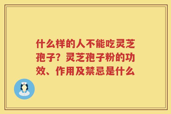 什么样的人不能吃灵芝孢子？灵芝孢子粉的功效、作用及禁忌是什么