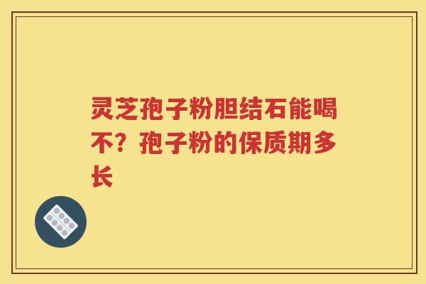 灵芝孢子粉胆结石能喝不?孢子粉的保质期多长 灵芝孢子粉胆结石能喝不?孢子粉的保质期多长