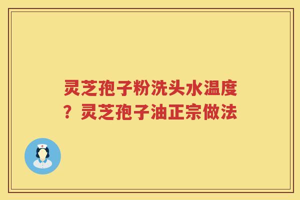 灵芝孢子粉洗头水温度？灵芝孢子油正宗做法